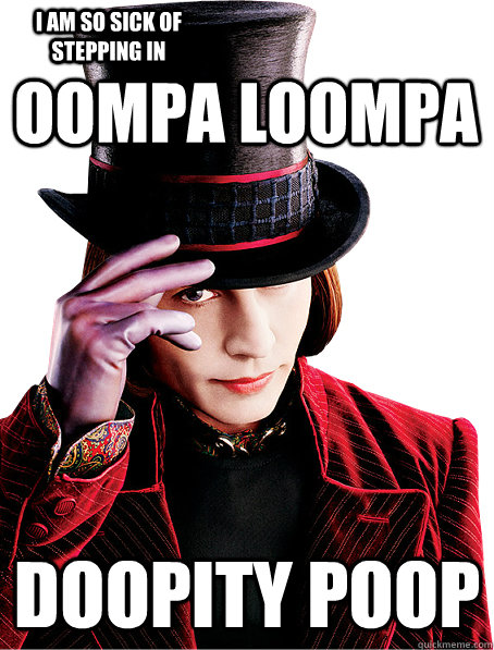 Oompa Loompa Doopity Poop I am so sick of stepping in  