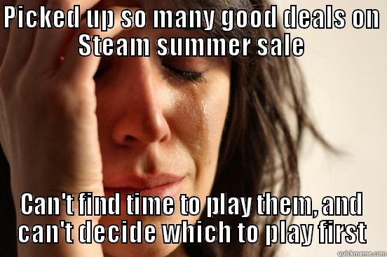 PICKED UP SO MANY GOOD DEALS ON STEAM SUMMER SALE CAN'T FIND TIME TO PLAY THEM, AND CAN'T DECIDE WHICH TO PLAY FIRST First World Problems