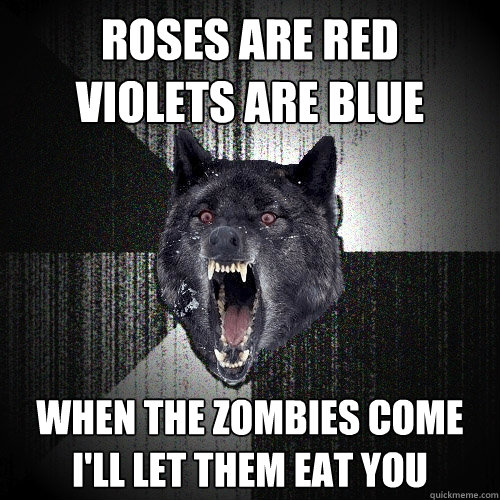 roses are red
violets are blue when the zombies come
i'll let them eat you  Insanity Wolf