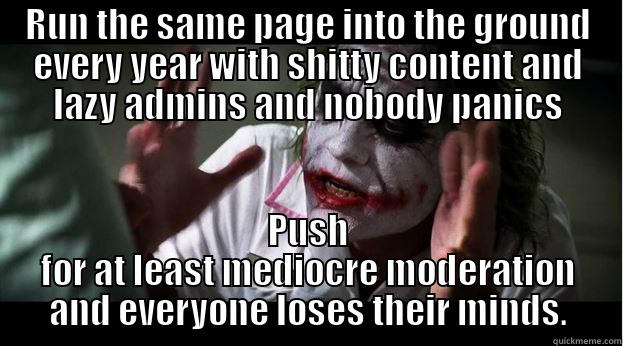 RUN THE SAME PAGE INTO THE GROUND EVERY YEAR WITH SHITTY CONTENT AND LAZY ADMINS AND NOBODY PANICS PUSH FOR AT LEAST MEDIOCRE MODERATION AND EVERYONE LOSES THEIR MINDS. Joker Mind Loss
