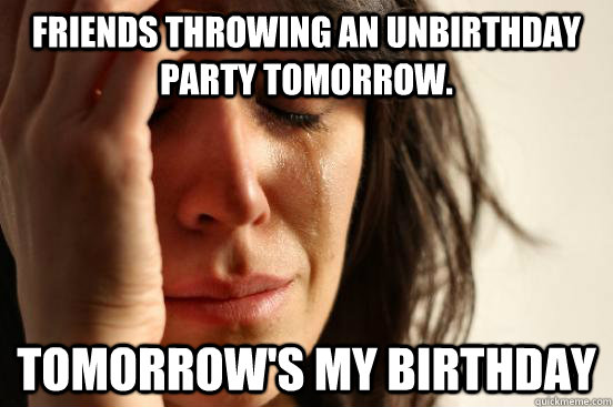 Friends throwing an unbirthday party tomorrow. Tomorrow's my birthday - Friends throwing an unbirthday party tomorrow. Tomorrow's my birthday  First World Problems