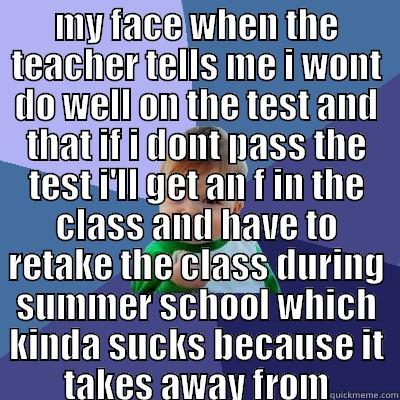 MY FACE WHEN THE TEACHER TELLS ME I WONT DO WELL ON THE TEST AND THAT IF I DONT PASS THE TEST I'LL GET AN F IN THE CLASS AND HAVE TO RETAKE THE CLASS DURING SUMMER SCHOOL WHICH KINDA SUCKS BECAUSE IT TAKES AWAY FROM MINECRAFT  Success Kid