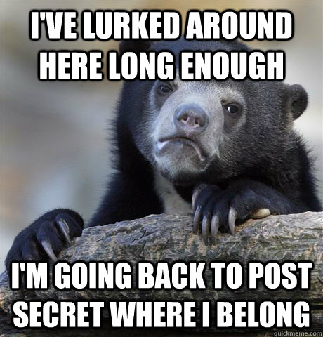 I've lurked around here long enough I'm going back to POST SECRET where I belong  Confession Bear