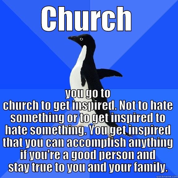 CHURCH YOU GO TO CHURCH TO GET INSPIRED. NOT TO HATE SOMETHING OR TO GET INSPIRED TO HATE SOMETHING. YOU GET INSPIRED THAT YOU CAN ACCOMPLISH ANYTHING IF YOU'RE A GOOD PERSON AND STAY TRUE TO YOU AND YOUR FAMILY. Socially Awkward Penguin