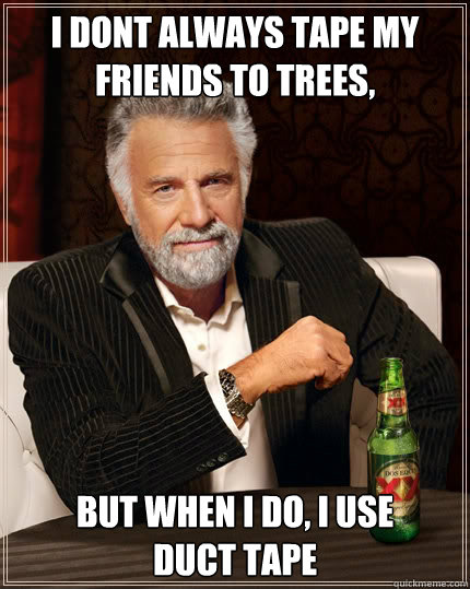 I dont always tape my friends to trees, But when i do, I use 
Duct tape  The Most Interesting Man In The World