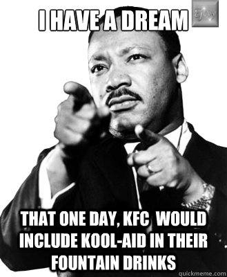 I have a dream That One day, KFC  would include Kool-Aid in their fountain drinks  Martin Luther King