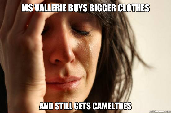 Ms Vallerie buys bigger clothes AND still gets cameltoes  First World Problems