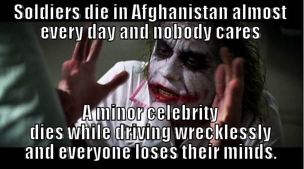 SOLDIERS DIE IN AFGHANISTAN ALMOST EVERY DAY AND NOBODY CARES A MINOR CELEBRITY DIES WHILE DRIVING WRECKLESSLY AND EVERYONE LOSES THEIR MINDS. Joker Mind Loss