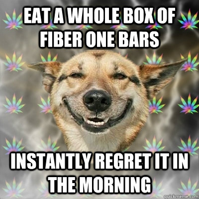 Eat a whole box of fiber one bars instantly regret it in the morning  Stoner Dog
