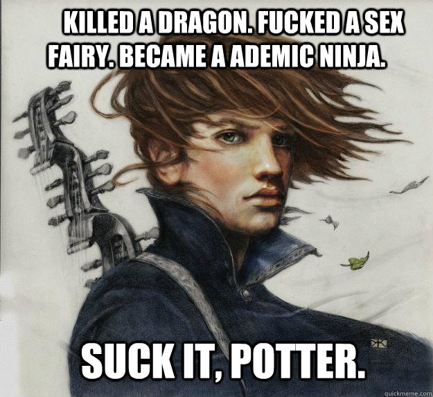        Killed a dragon. Fucked a sex fairy. Became a Ademic ninja.                  Suck it, Potter.  Advice Kvothe