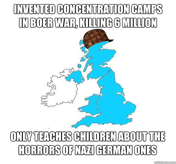 Invented concentration camps
in boer war, killing 6 million 
 only teaches children about the horrors of nazi german ones
 - Invented concentration camps
in boer war, killing 6 million 
 only teaches children about the horrors of nazi german ones
  Scumbag UK