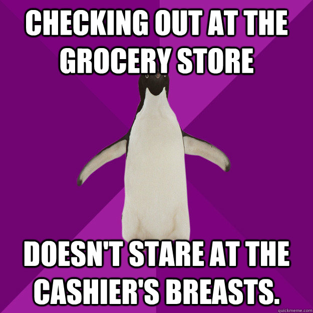 Checking out at the grocery store Doesn't stare at the cashier's breasts. - Checking out at the grocery store Doesn't stare at the cashier's breasts.  Socially Acceptable Penguin