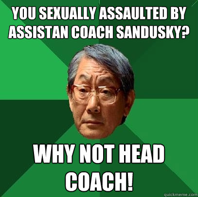 You sexually assaulted by assistan coach Sandusky? why not head coach!  High Expectations Asian Father