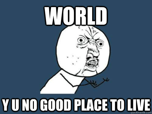 WORLD Y U NO GOOD PLACE TO LIVE  
