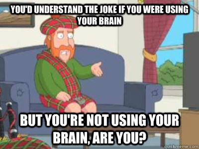 You'd understand the joke if you were using your brain But you're not using your brain, are you? - You'd understand the joke if you were using your brain But you're not using your brain, are you?  Not Using Your Brain Guy