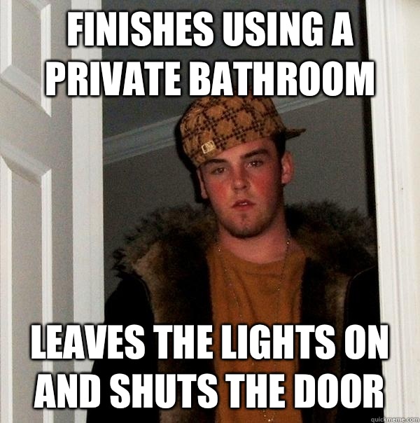 Finishes using a private bathroom Leaves the lights on and shuts the door - Finishes using a private bathroom Leaves the lights on and shuts the door  Scumbag Steve