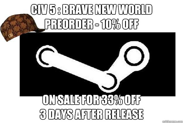 Civ 5 : Brave New World
Preorder - 10% off On sale for 33% off 
3 days after release  Scumbag Steam