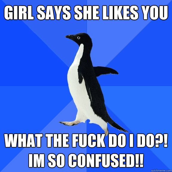 Girl says she likes you WHAT THE FUCK DO I DO?! IM SO CONFUSED!!  Socially Awkward Penguin