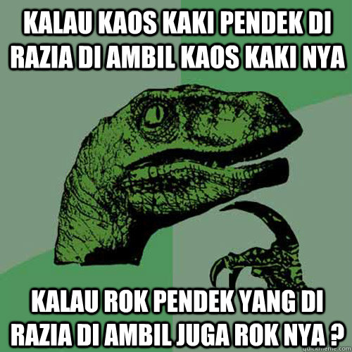 kalau kaos kaki pendek di razia di ambil kaos kaki nya kalau rok pendek yang di razia di ambil juga rok nya ?  Philosoraptor