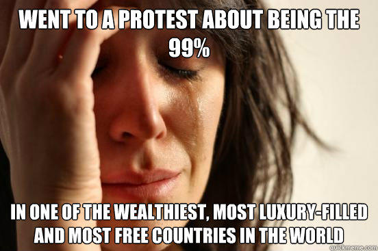 went to a protest about being the 99% in one of the wealthiest, most luxury-filled and most free countries in the world   First World Problems