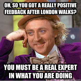Oh, so you got a really positive feedback after london walks? You must be a real expert in what you are doing  Condescending Wonka