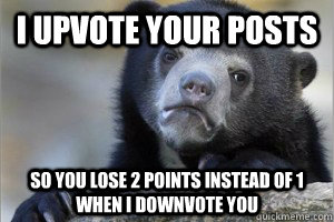 I upvote your posts So you lose 2 points instead of 1 when I downvote you  - I upvote your posts So you lose 2 points instead of 1 when I downvote you   Confession Bear on Facebook