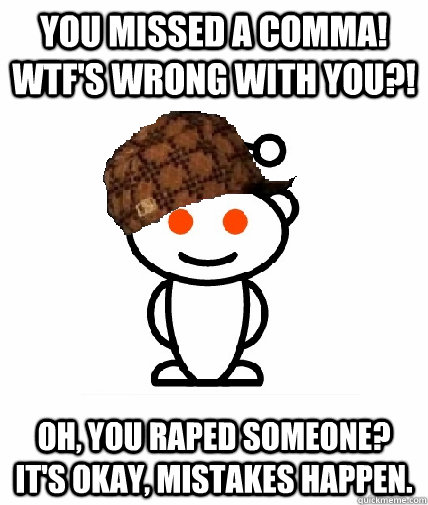 You missed a comma! WTF's wrong with you?! Oh, you raped someone? It's okay, mistakes happen.  Scumbag Reddit