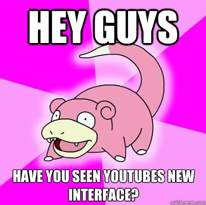 Hey guys have you seen youtubes new interface?  Slowpoke