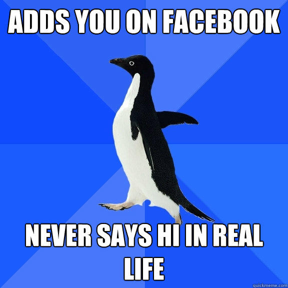 ADDS YOU ON FACEBOOK NEVER SAYS HI IN REAL LIFE - ADDS YOU ON FACEBOOK NEVER SAYS HI IN REAL LIFE  Socially Awkward Penguin