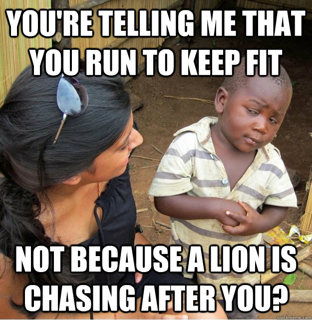 You're telling me that you run to keep fit not because a lion is chasing after you?  Skeptical Third World Kid