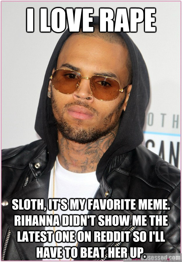 i love rape sloth, it's my favorite meme. rihanna didn't show me the latest one on Reddit so i'll have to beat her up.  Not misunderstood Chris Brown