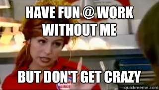 Have fun @ work without me but don't get crazy  Bon Qui Qui Birthday