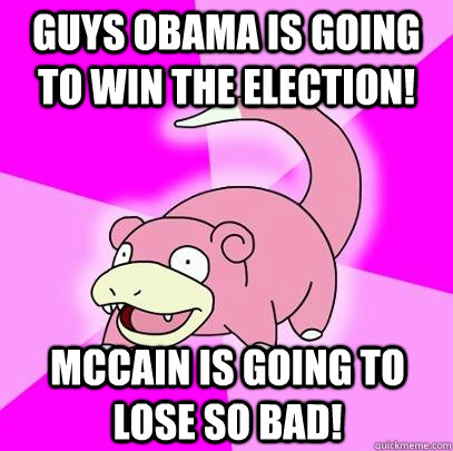 Guys obama is going to win the election! mccain is going to lose so bad!  Slowpoke