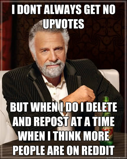 I dont always get no upvotes But when I do I delete and repost at a time when I think more people are on reddit  The Most Interesting Man In The World