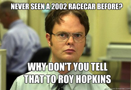 Never seen a 2002 Racecar before? Why don't you tell that to Roy Hopkins  Schrute