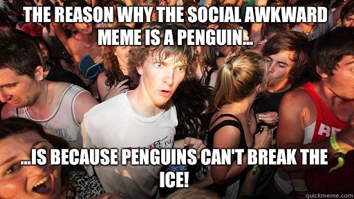 The reason why the social awkward meme is a penguin... ...Is because penguins can't break the ice!  Sudden Clarity Clarence