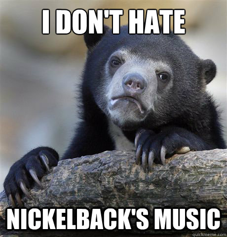 I don't hate Nickelback's music  Confession Bear