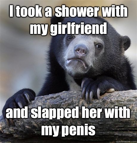 I took a shower with my girlfriend and slapped her with my penis  Confession Bear