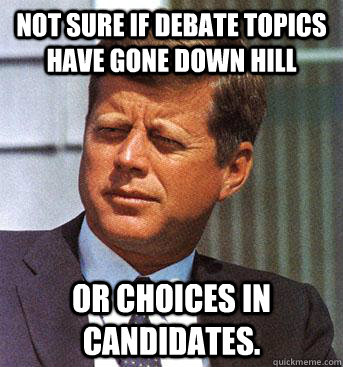 not sure if debate topics have gone down hill or choices in candidates. - not sure if debate topics have gone down hill or choices in candidates.  Skeptical JFK