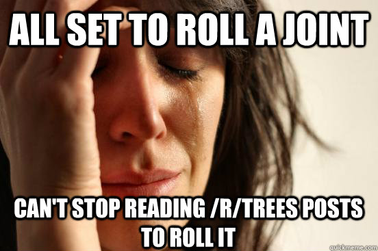 All set to roll a joint can't stop reading /r/trees posts to roll it  First World Problems