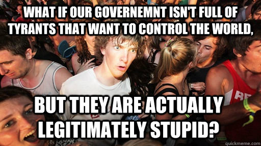 What if our governemnt isn't full of tyrants that want to control the world, But they are actually legitimately stupid?  Sudden Clarity Clarence