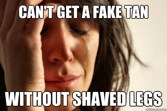 Can't get a fake tan without shaved legs  First World Problems