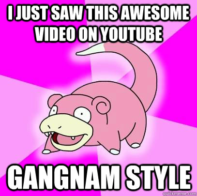 I just saw this awesome video on youtube gangnam style  Slowpoke