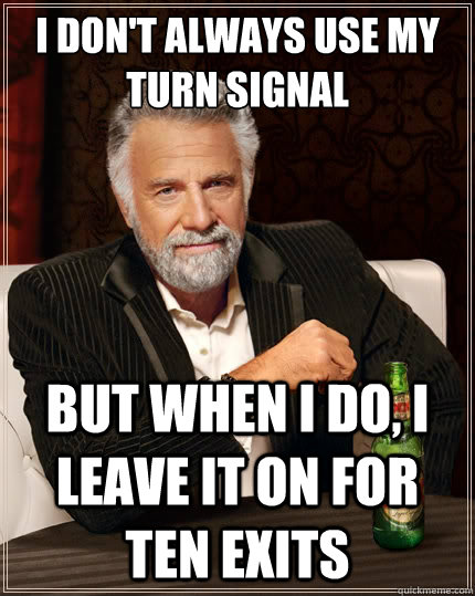 I don't always use my turn signal But when i do, i leave it on for ten exits  The Most Interesting Man In The World