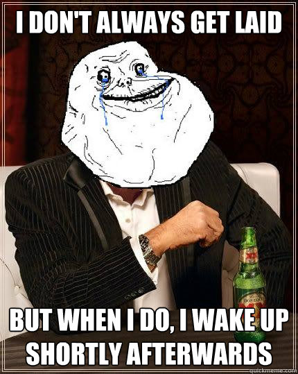 I don't always get laid but when i do, I wake up shortly afterwards  Most Forever Alone In The World