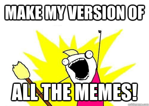 Make my version of  All the memes!  x all the y