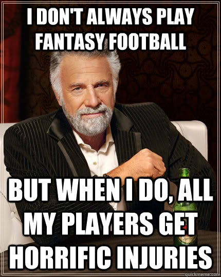 I don't always play fantasy football But when I do, all my players get horrific injuries  The Most Interesting Man In The World