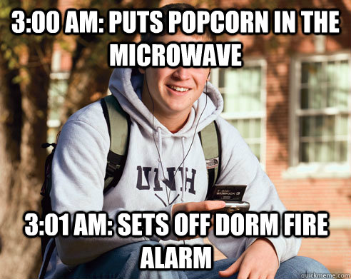 3:00 AM: PUTS POPCORN IN THE MICROWAVE 3:01 AM: SETS OFF DORM FIRE ALARM  College Freshman