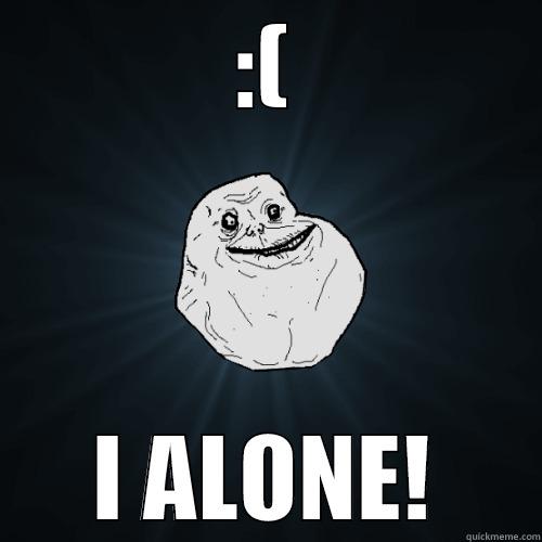 :( I ALONE! Forever Alone
