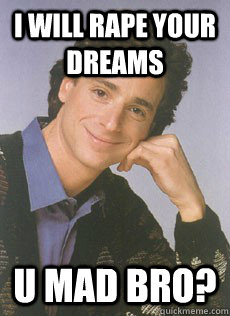 I will rape your dreams U mad bro?  Bob saget